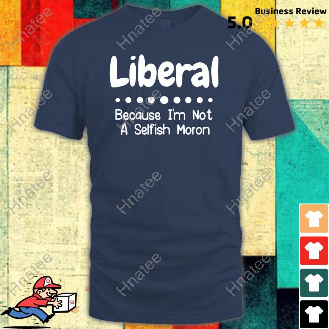 Official Liberal Because I'm Not A Selfish Moron Tee Shirt