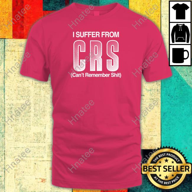 Shirts That Go Hard Shirtsthtgohard I Suffer From Crs Can't Remember Shit Shirt