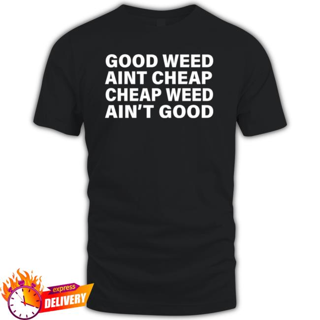 Good Weed Aint Cheap And Cheap Weed Aint Good T Shirt