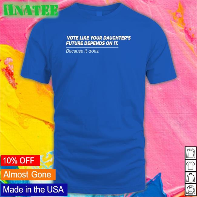Vote Like Your Daughter's Future Depends On It Because It Does T Shirt Bettemidler
