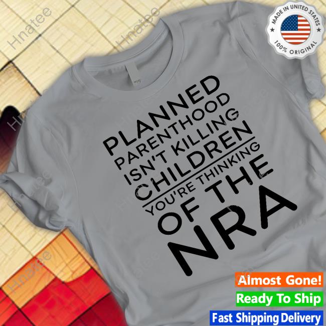 Jeffrey Levin Planned Parenthood Isn't Killing Children You're Thinking Of The Nra Shirt