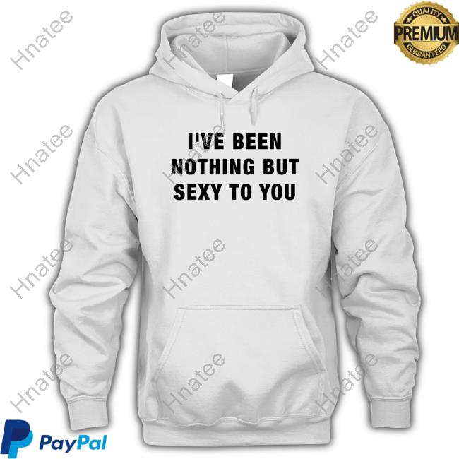 Official I've Been Nothing But Sexy To You T Shirts