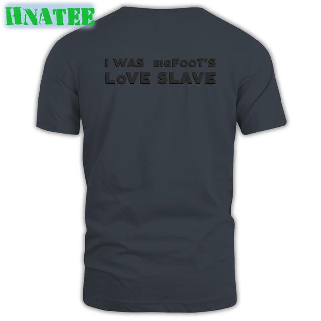 Shirts That Go Hard I Was Bigfoot's Love Slave Tee