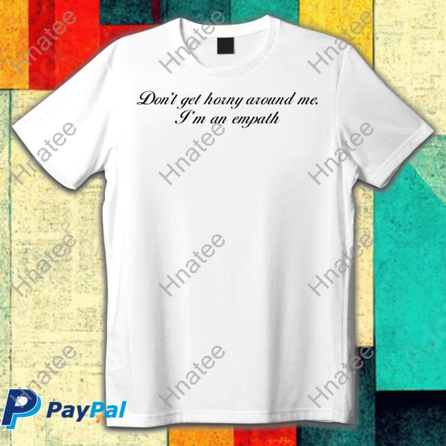 Don't Get Horny Around Me I'm An Empath T-Shirt Shirts That Go Hard