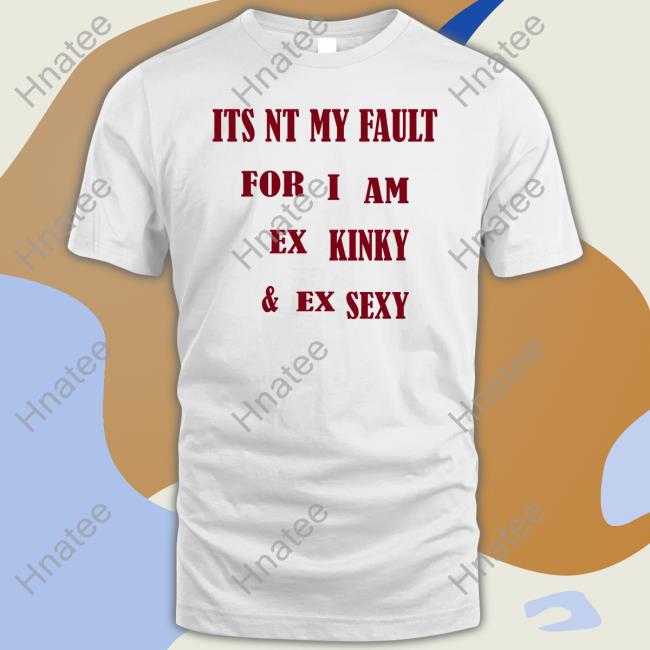 Its Nt My Fult For I Am Ex Kinky & Ex Sexy Shirt White