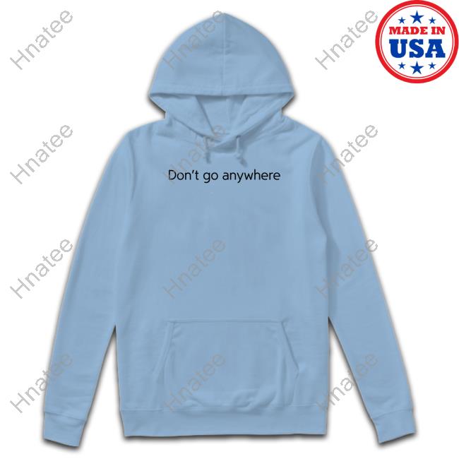 Limited Edition Don't Go Anywhere Shirt