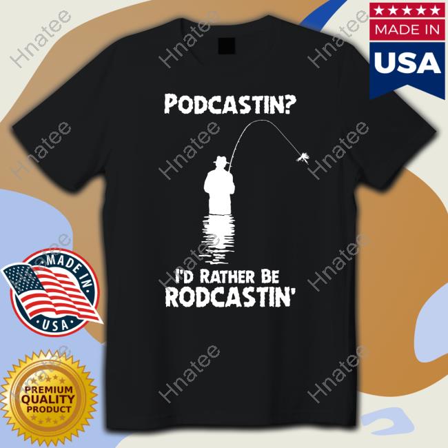 Shirts That Go Hard Podcastin I'd Rather Be Rodcastin Tee Shirt Good Shirts Merch