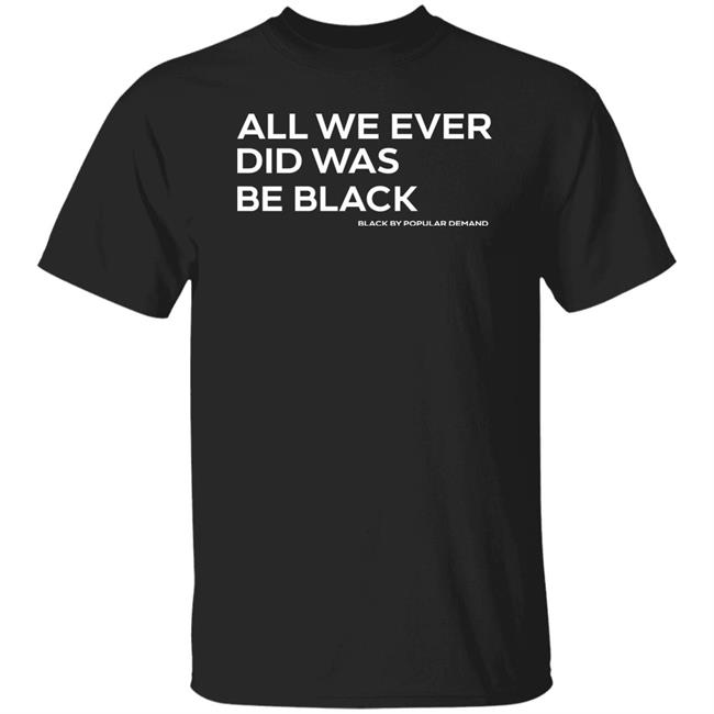All We Ever Did Was Be Black Shirt