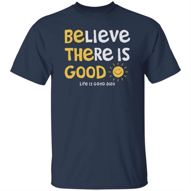 Be The Good Sun Shirt Believe There Is Good Sun Life Is Good T Shirts