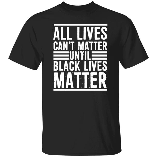 All Lives Can't Matter Until Black Lives Matter Shirt