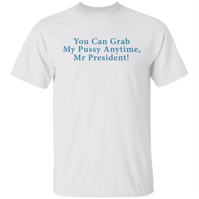 You Can Grab My Pussy Anytime Mr President Shirt You Can Grab My Pussy Anytime Mr President Shirt