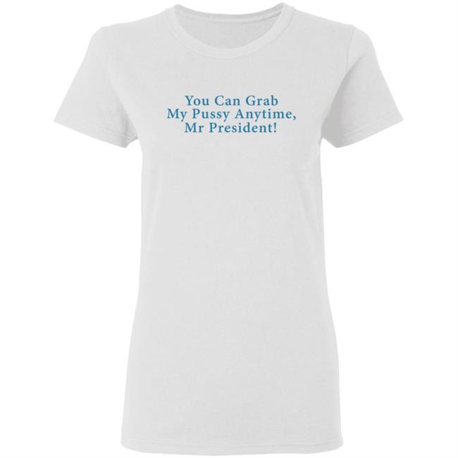 You Can Grab My Pussy Anytime Mr President Shirt You Can Grab My Pussy Anytime Mr President Shirt
