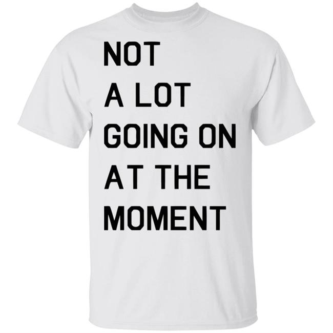 Not A Lot Going On At The Moment Shirt Funny White T Shirts