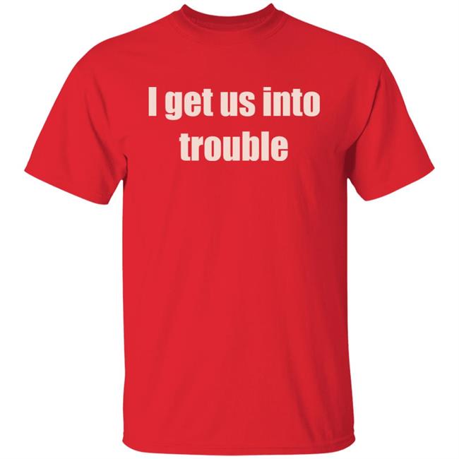 I Get Us Into Trouble Shirt