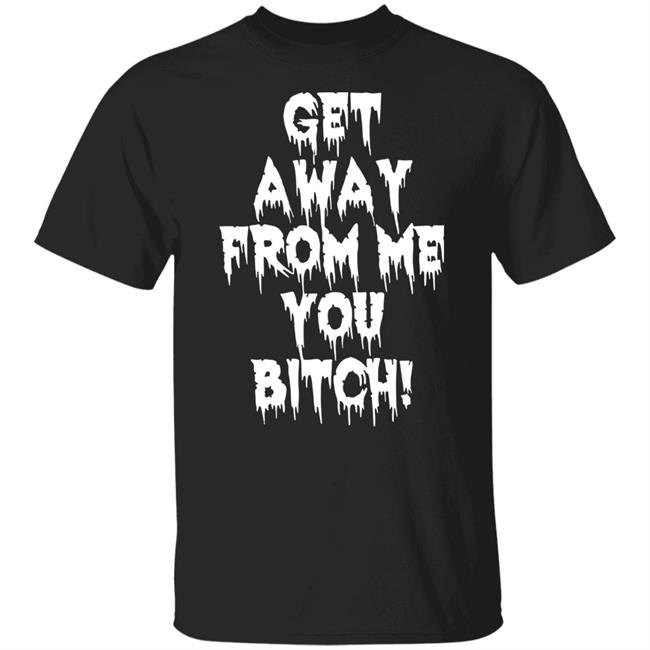 Get Away From Me You Bitch Shirt Yungpec420
