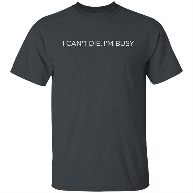 I Can't Die, I'm Busy T Shirt I Can't Die, I'm Busy T Shirt