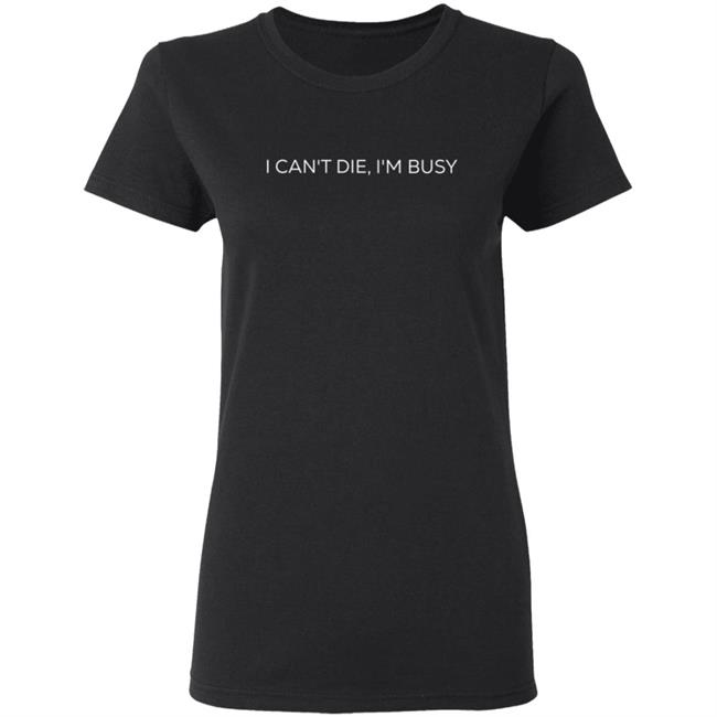 I Can't Die, I'm Busy T Shirt I Can't Die, I'm Busy T Shirt