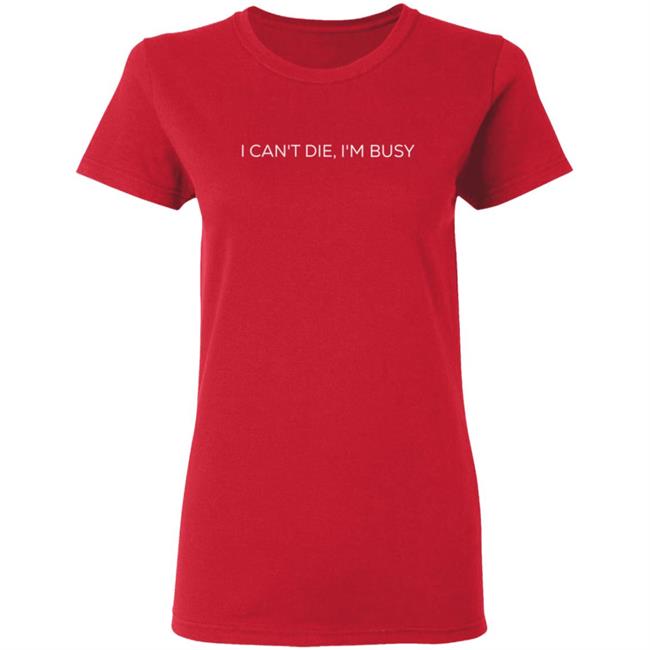 I Can't Die, I'm Busy T Shirt I Can't Die, I'm Busy T Shirt