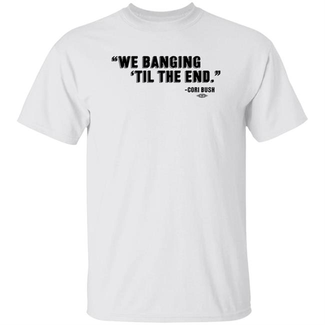 We Banging 'Til The End Shirt Cori Bush