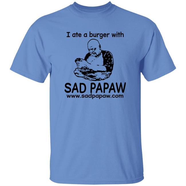 I Ate A Burger With Sad Papaw www.sadpapaw.com Shirt