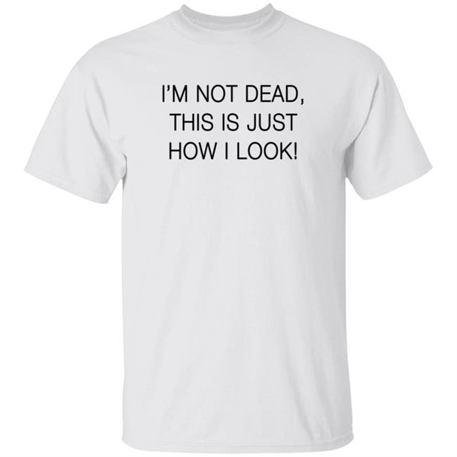 I'm Not Dead This Is Just How I Look T Shirt