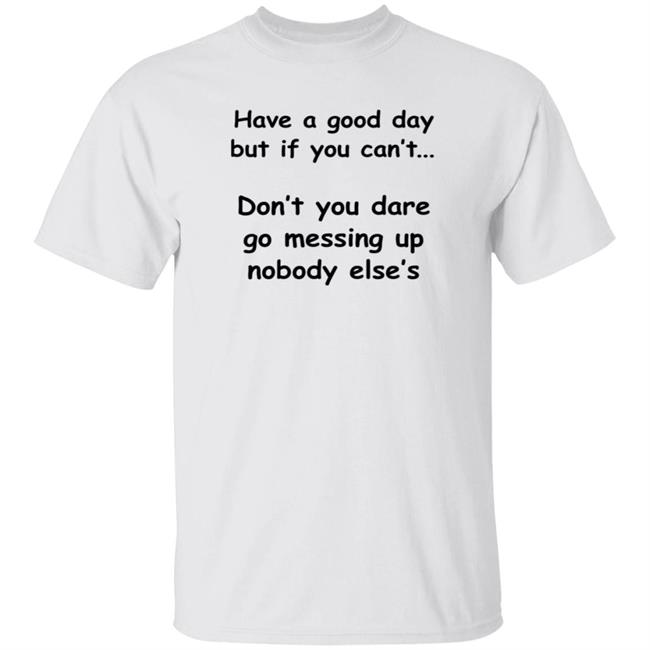 Have A Good Day But If You Can't Shirt