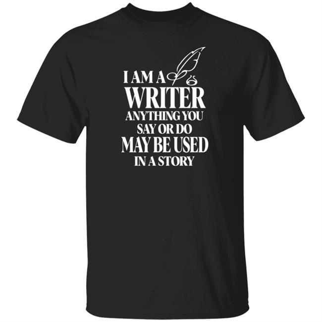I Am A Write Anything You Say Or Do May Be Used In A Story Shirt