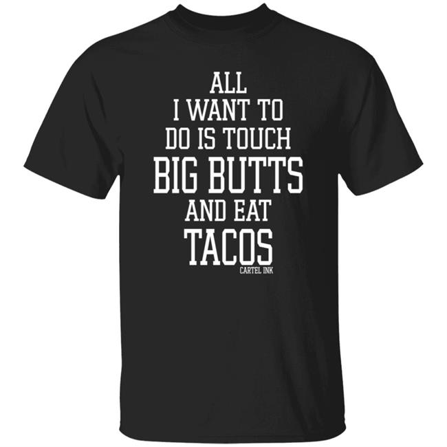 All I Want To Do Is Touch Big Butts and Eat Tacos T Shirt Cartel Ink Clothing