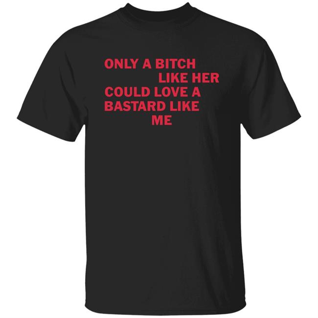 Only A Bitch Like Her Could Love A Bastard Like Me T Shirt Thatsgoodweb