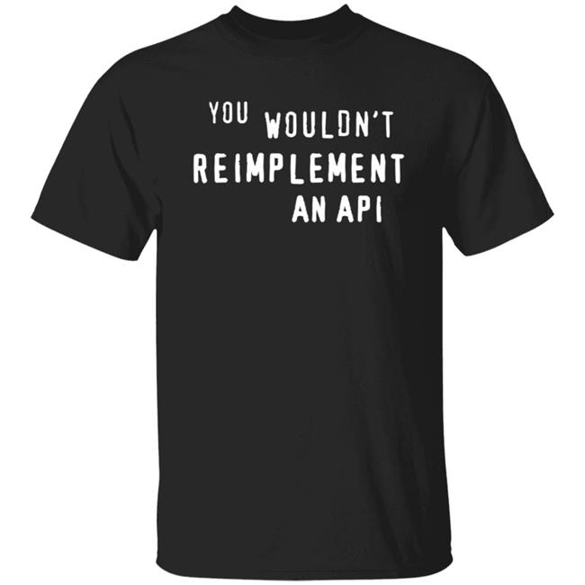 You Wouldn't Reimplement An Api T Shirt