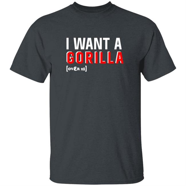 I Want A Gorilla Over 21 Shirt