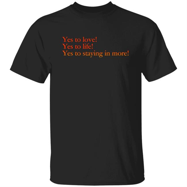 Yes To Love Yes To Life Yes To Staying In More Shirt Earlspooperscooper