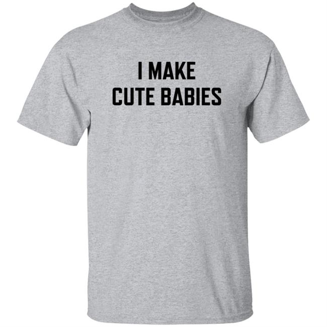 I Make Cute Babies T Shirt