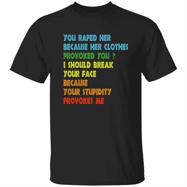 You Raped Her Because Her Clothes Provoked You I Should Break Your Face Because Your Stupidity Provokes Me Shirt