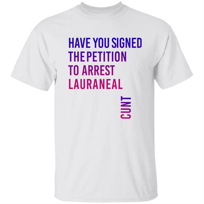 Have You Signed The Petition To Arrest Lauraneal Cunt Shirt Wildmallrat