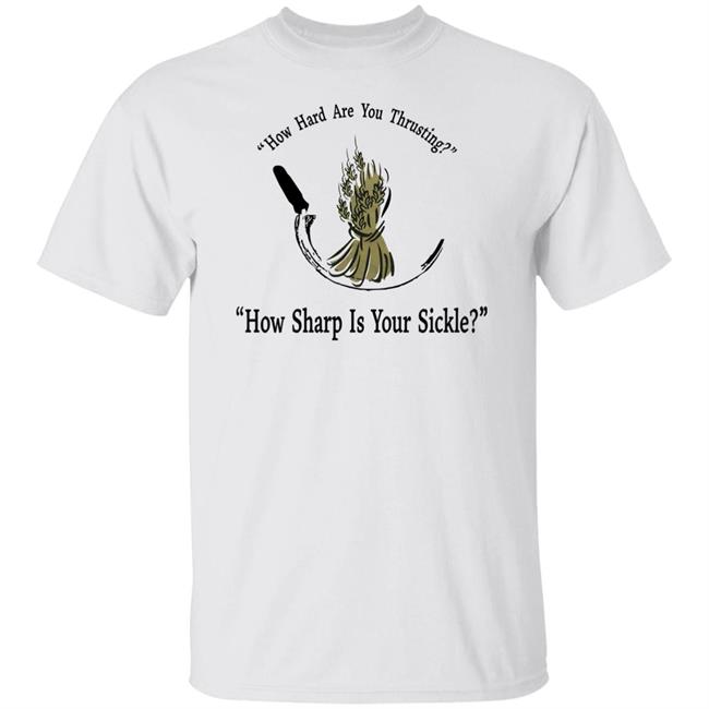 How Hard Are You Thrusting How Sharp Is Your Sickle Shirt