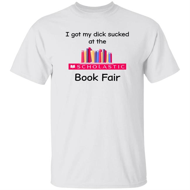 I Got My Dick Sucked At The Book Fair Shirt Shirts That Go Hard