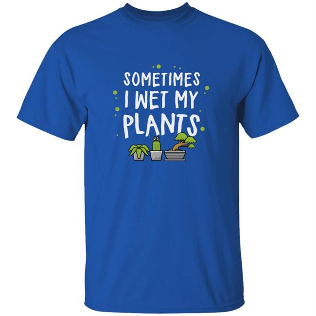 Sometimes I Wet My Plants T Shirt