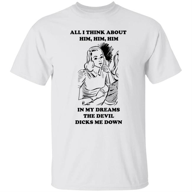 All I Think About Him In My Dreams The Devil Dicks Me Down Shirt Goodshirts Merch