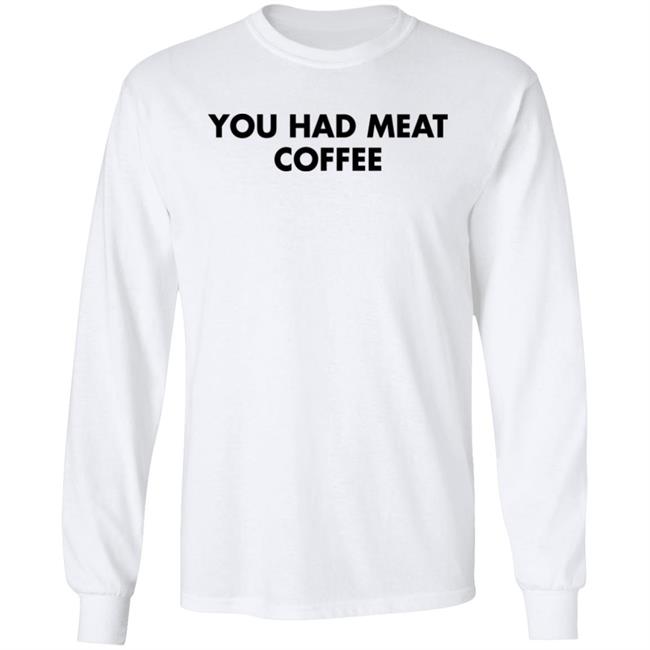 You Had Meat Coffee Shirt Shirts That Go Hard You Had Meat Coffee Shirt Shirts That Go Hard