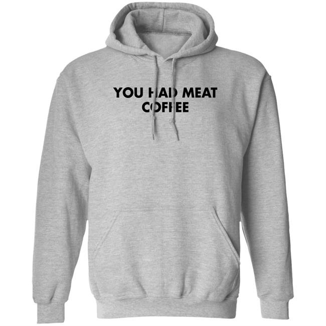 You Had Meat Coffee Shirt Shirts That Go Hard You Had Meat Coffee Shirt Shirts That Go Hard