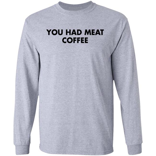You Had Meat Coffee Shirt Shirts That Go Hard You Had Meat Coffee Shirt Shirts That Go Hard