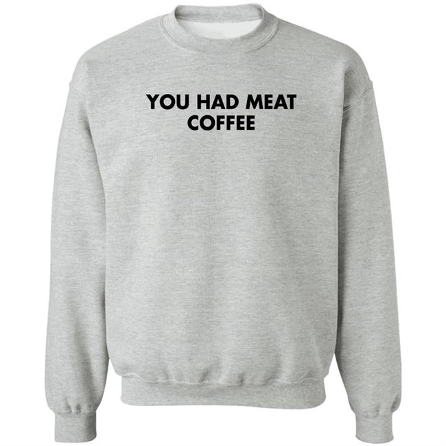 You Had Meat Coffee Shirt Shirts That Go Hard You Had Meat Coffee Shirt Shirts That Go Hard