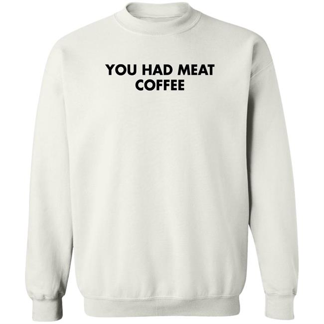 You Had Meat Coffee Shirt Shirts That Go Hard You Had Meat Coffee Shirt Shirts That Go Hard