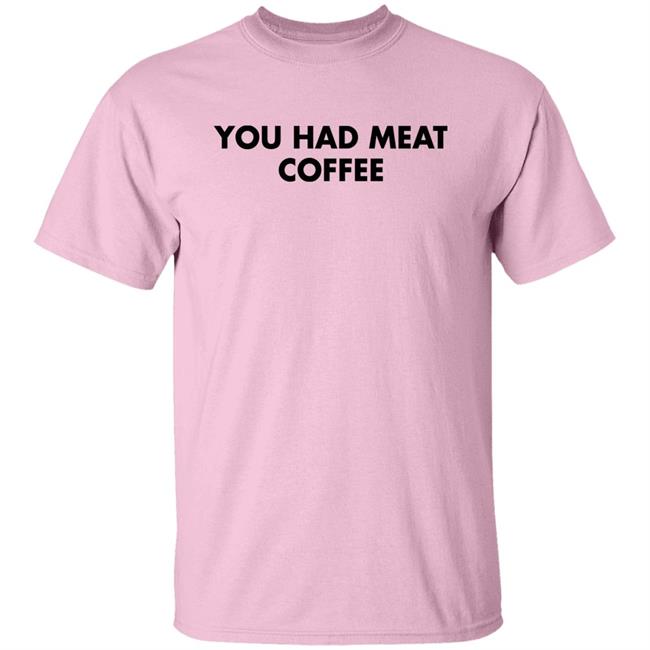 You Had Meat Coffee Shirt Shirts That Go Hard You Had Meat Coffee Shirt Shirts That Go Hard