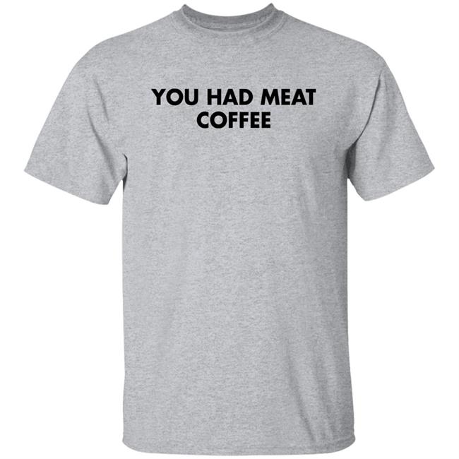 You Had Meat Coffee Shirt Shirts That Go Hard You Had Meat Coffee Shirt Shirts That Go Hard