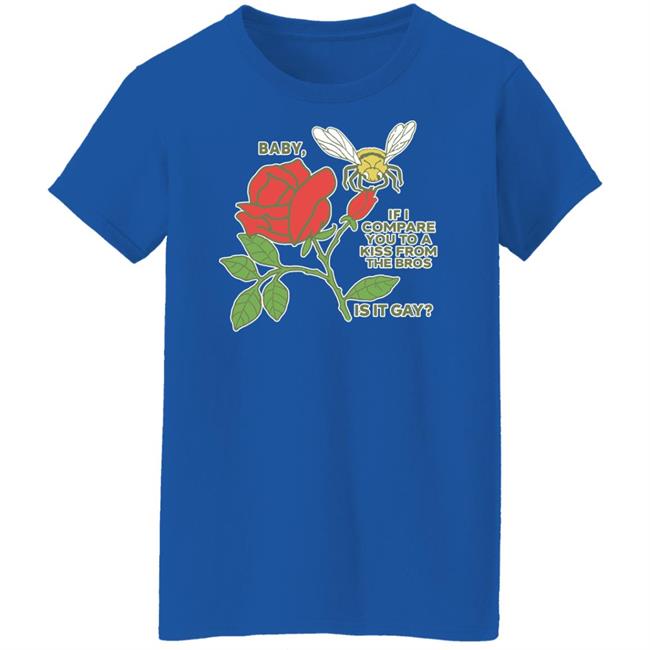 Baby If I Compare You To A Kiss From The Bros Is It Gay Shirt Shirts That Go Hard