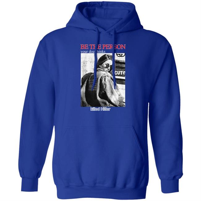 Be The Person Your Dog Thinks Killed Hitler Shirt Shirts That Go Hard