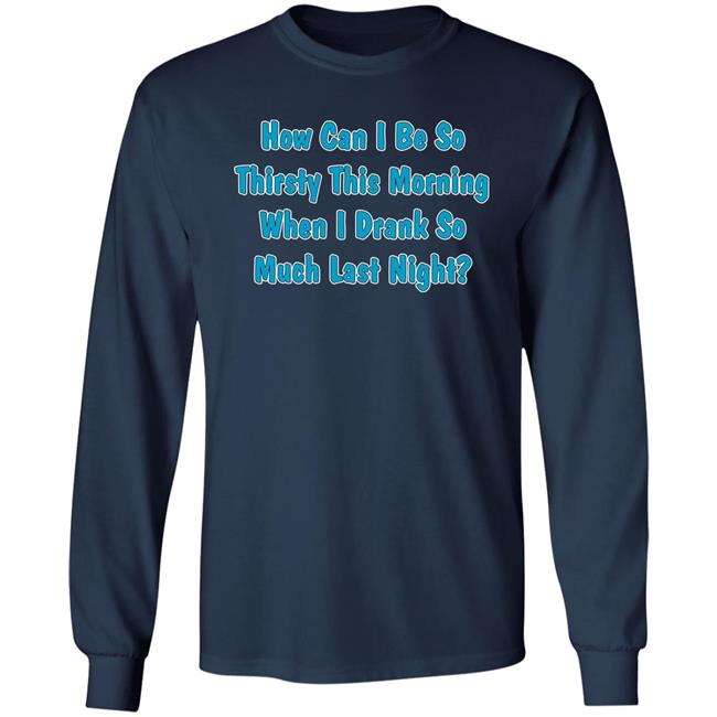 How Can I Be So Thirsty This Morning When I Drank So Much Last Night Shirt Khalid