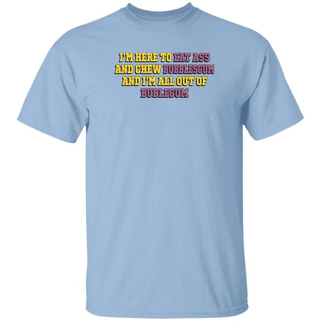 Shirts That Go Hard I'm Here To Eat Ass And Chew Bubblegum And I'm All Out Of Bubblegum Shirt The Good Shirts Merch